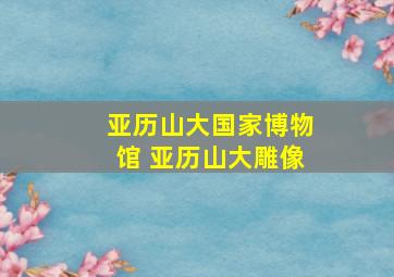 亚历山大国家博物馆 亚历山大雕像